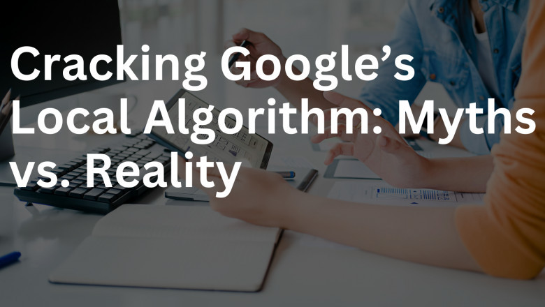 Cracking Google’s Local Algorithm: Myths vs. Reality