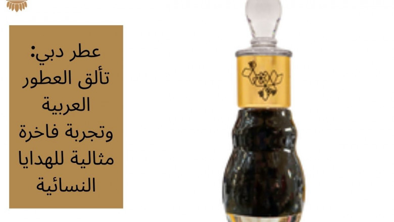 عطر دبي: تألق العطور العربية وتجربة فاخرة مثالية للهدايا النسائية