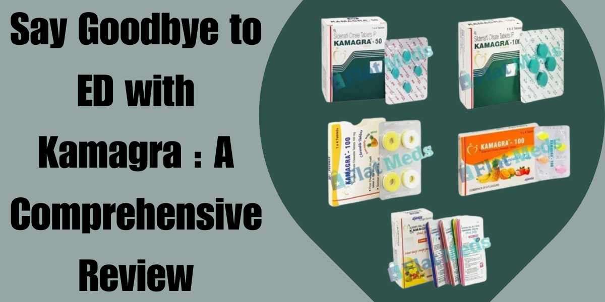 Say Goodbye to ED with Kamagra : A Comprehensive Review