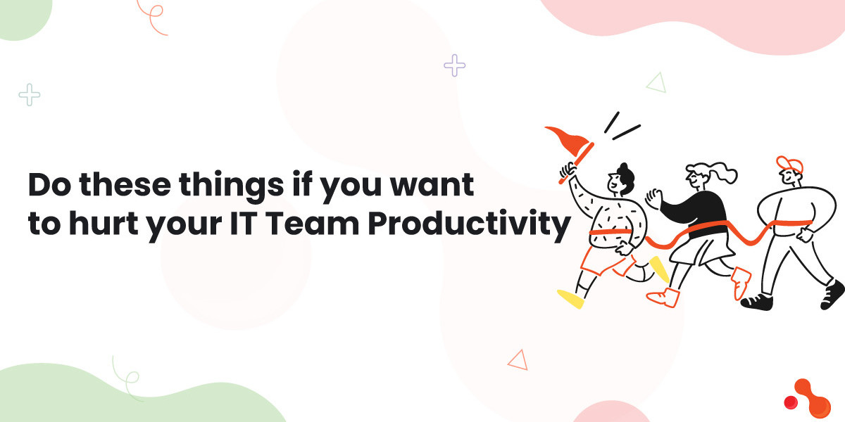 Do these things if you want to hurt your IT Team Productivity