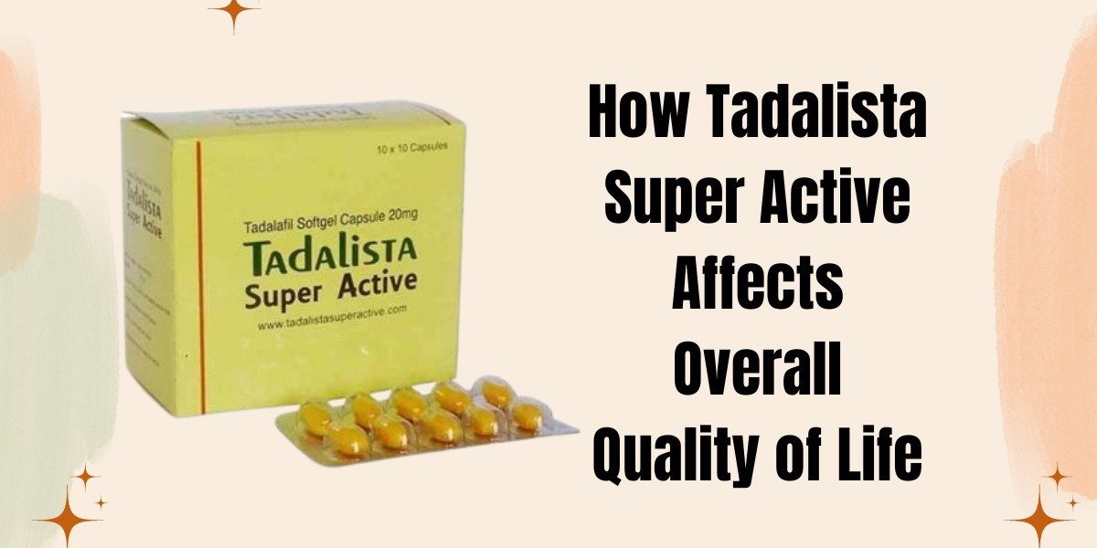 How Tadalista Super Active Affects Overall Quality of Life