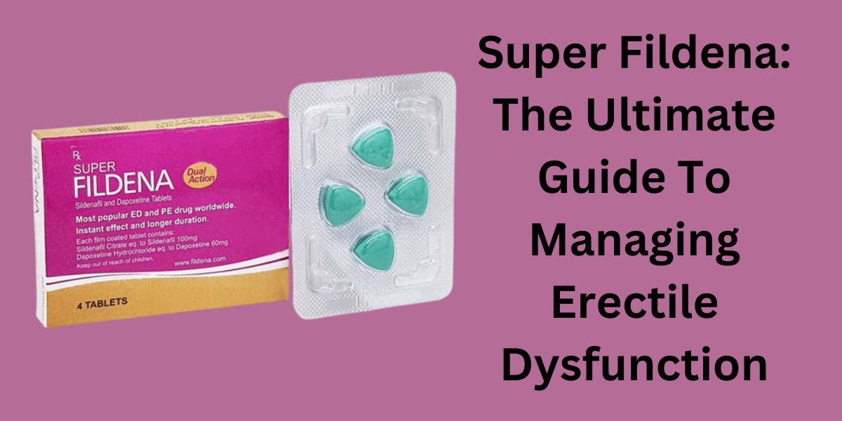 Super Fildena: The Ultimate Guide To Managing Erectile Dysfunction