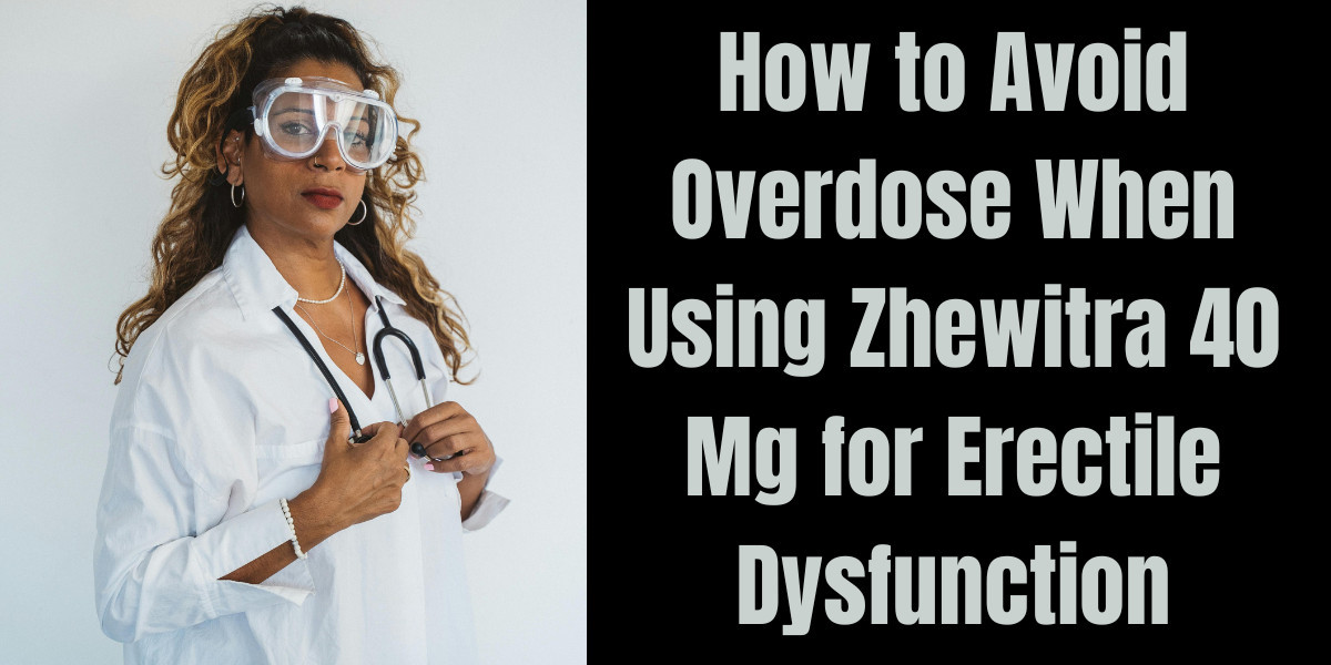 How to Avoid Overdose When Using Zhewitra 40 Mg for Erectile Dysfunction