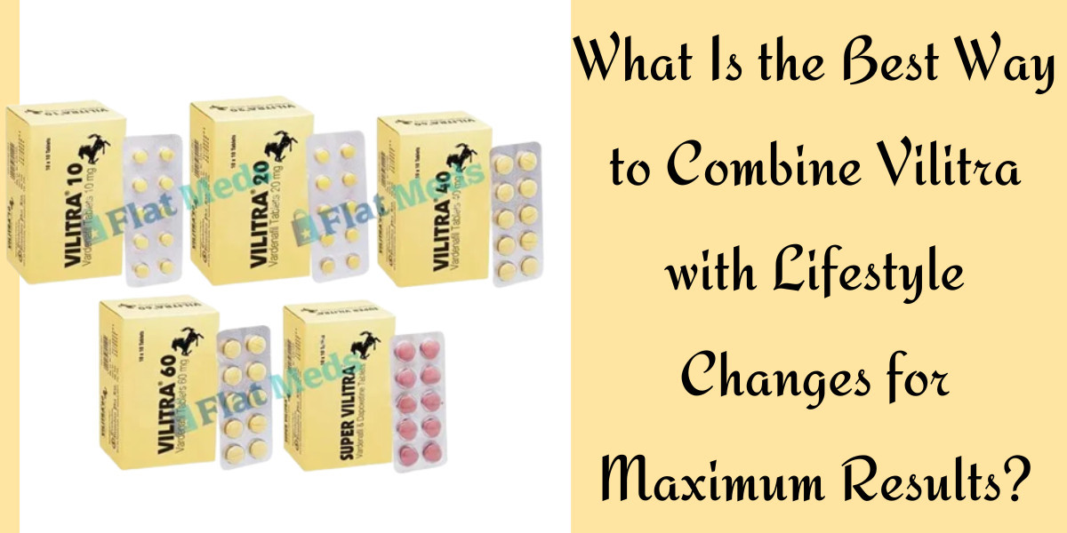 What Is the Best Way to Combine Vilitra with Lifestyle Changes for Maximum Results?
